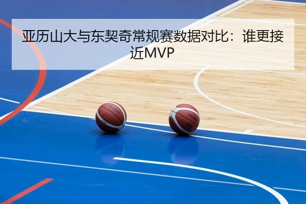 亚历山大与东契奇常规赛数据对比：谁更接近MVP